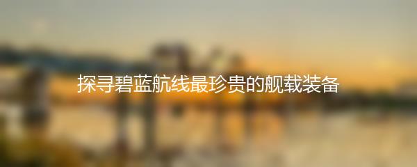 探寻碧蓝航线最珍贵的舰载装备