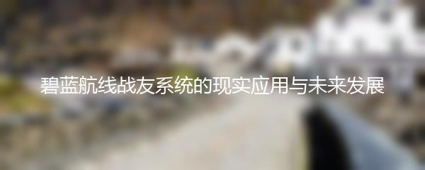 碧蓝航线战友系统的现实应用与未来发展