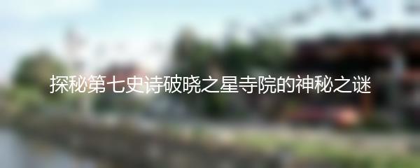 探秘第七史诗破晓之星寺院的神秘之谜