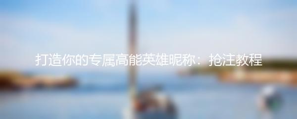 打造你的专属高能英雄昵称：抢注教程