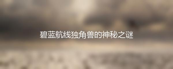 碧蓝航线独角兽的神秘之谜