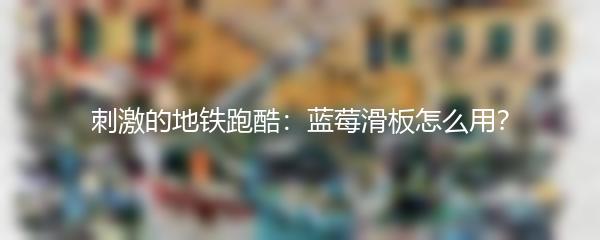 刺激的地铁跑酷：蓝莓滑板怎么用？