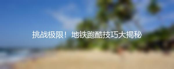 挑战极限！地铁跑酷技巧大揭秘