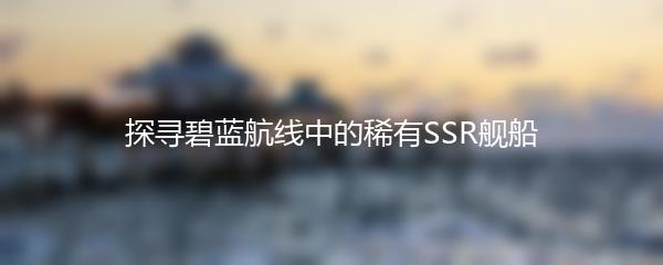 探寻碧蓝航线中的稀有SSR舰船