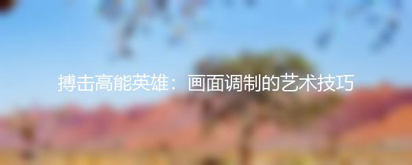 搏击高能英雄：画面调制的艺术技巧
