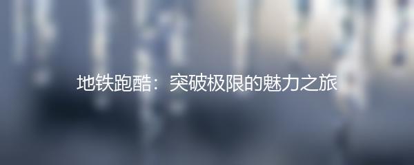 地铁跑酷：突破极限的魅力之旅