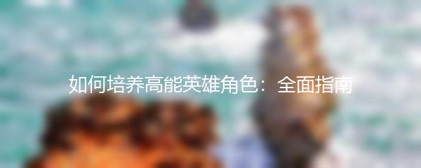 如何培养高能英雄角色：全面指南