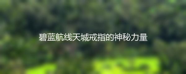 碧蓝航线天城戒指的神秘力量