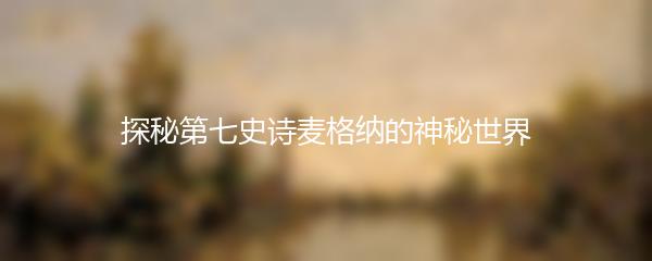 探秘第七史诗麦格纳的神秘世界