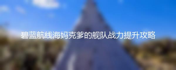 碧蓝航线海妈克爹的舰队战力提升攻略