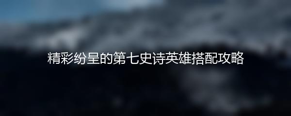 精彩纷呈的第七史诗英雄搭配攻略