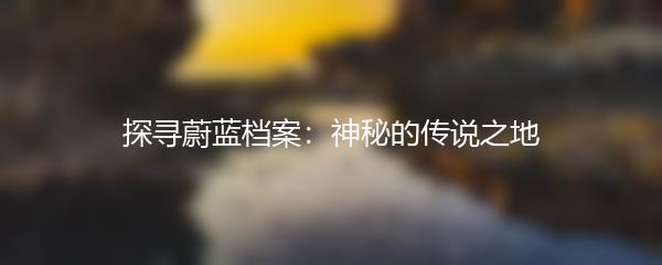 探寻蔚蓝档案：神秘的传说之地