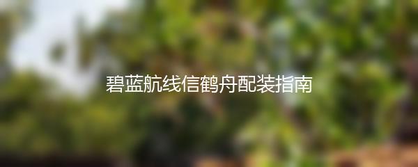碧蓝航线信鹤舟配装指南