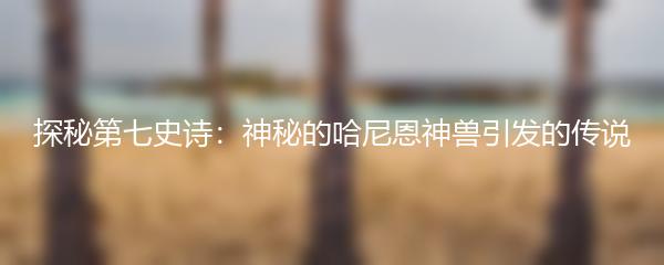 探秘第七史诗：神秘的哈尼恩神兽引发的传说