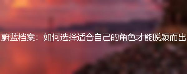 蔚蓝档案：如何选择适合自己的角色才能脱颖而出