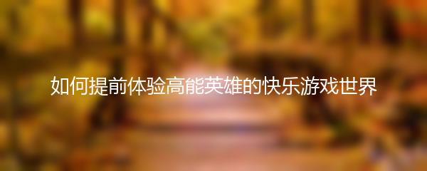 如何提前体验高能英雄的快乐游戏世界