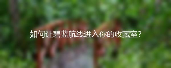 如何让碧蓝航线进入你的收藏室？