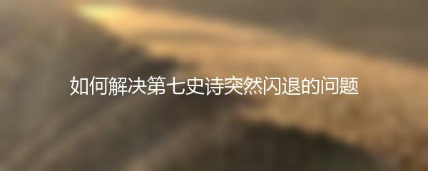 如何解决第七史诗突然闪退的问题