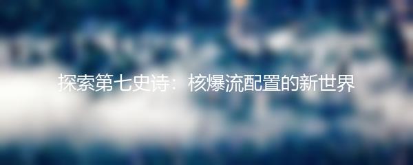 探索第七史诗：核爆流配置的新世界