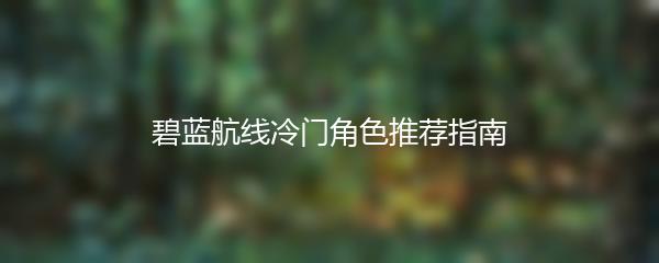 碧蓝航线冷门角色推荐指南