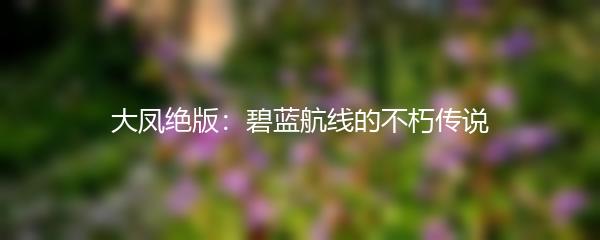 大凤绝版：碧蓝航线的不朽传说