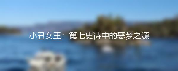 小丑女王：第七史诗中的恶梦之源