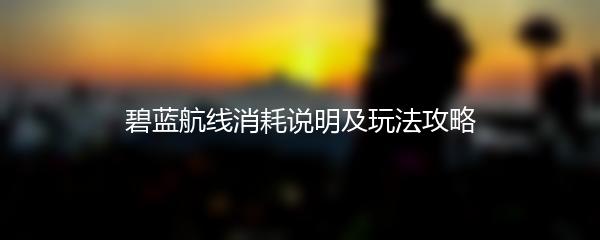 碧蓝航线消耗说明及玩法攻略