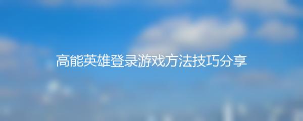 高能英雄登录游戏方法技巧分享