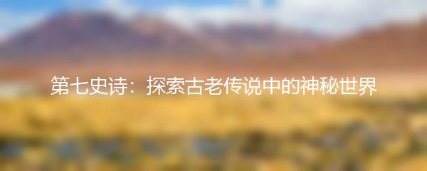 第七史诗：探索古老传说中的神秘世界