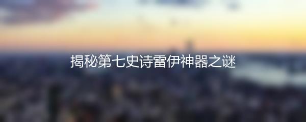 揭秘第七史诗雷伊神器之谜