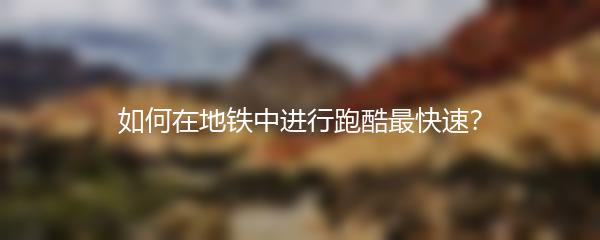 如何在地铁中进行跑酷最快速？