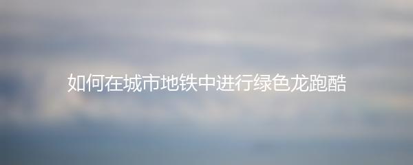 如何在城市地铁中进行绿色龙跑酷