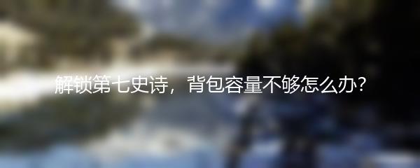 解锁第七史诗，背包容量不够怎么办？