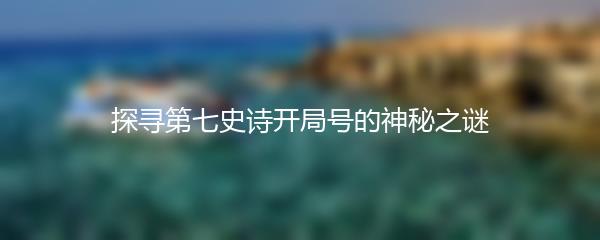 探寻第七史诗开局号的神秘之谜