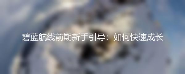 碧蓝航线前期新手引导：如何快速成长