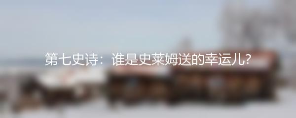 第七史诗：谁是史莱姆送的幸运儿？