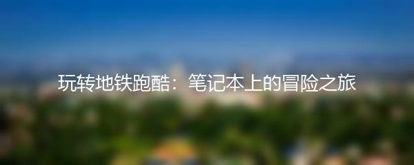 玩转地铁跑酷：笔记本上的冒险之旅