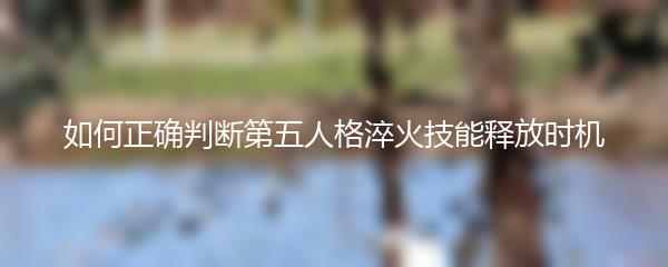 如何正确判断第五人格淬火技能释放时机