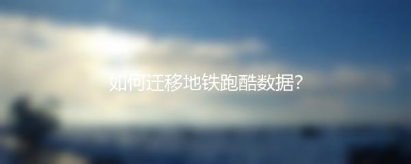 如何迁移地铁跑酷数据？