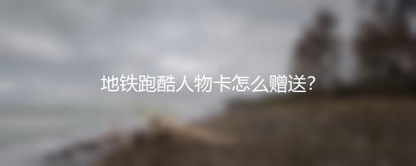 地铁跑酷人物卡怎么赠送？