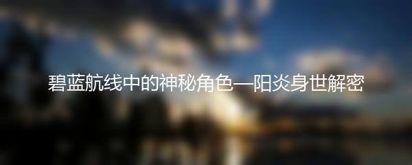 碧蓝航线中的神秘角色—阳炎身世解密