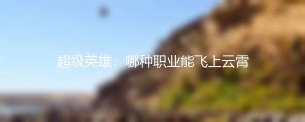 超级英雄：哪种职业能飞上云霄