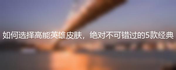 如何选择高能英雄皮肤，绝对不可错过的5款经典