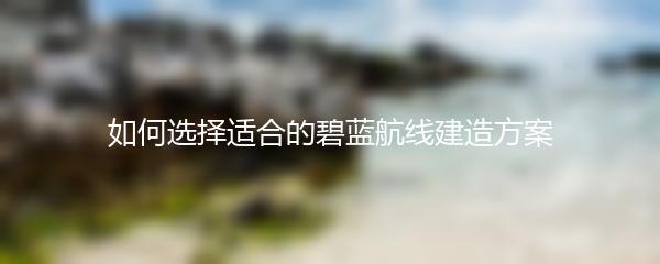 如何选择适合的碧蓝航线建造方案