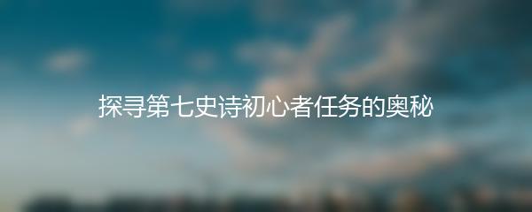 探寻第七史诗初心者任务的奥秘