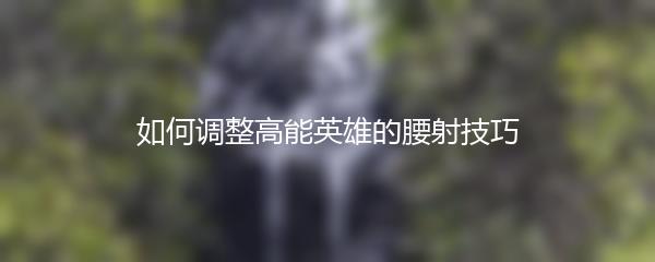 如何调整高能英雄的腰射技巧