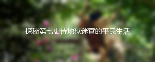 探秘第七史诗地狱迷宫的平民生活