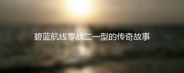 碧蓝航线零战二一型的传奇故事