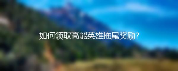 如何领取高能英雄拖尾奖励？