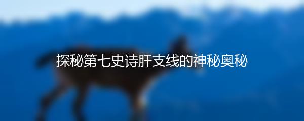 探秘第七史诗肝支线的神秘奥秘